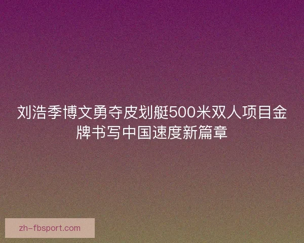 刘浩季博文勇夺皮划艇500米双人项目金牌书写中国速度新篇章