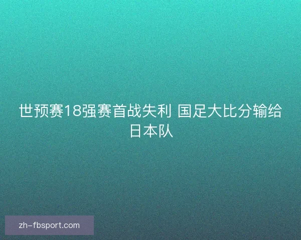 世预赛18强赛首战失利 国足大比分输给日本队
