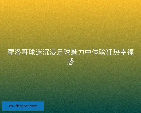 摩洛哥球迷沉浸足球魅力中体验狂热幸福感