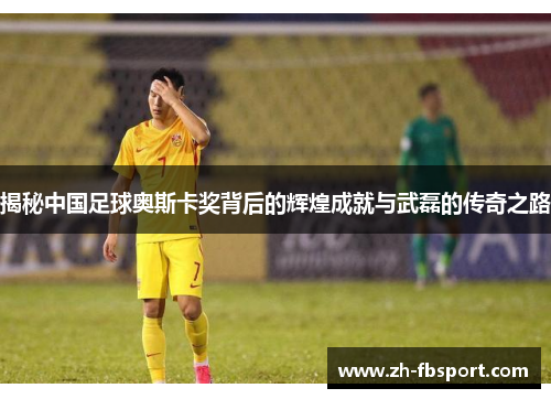 揭秘中国足球奥斯卡奖背后的辉煌成就与武磊的传奇之路