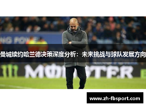曼城续约哈兰德决策深度分析：未来挑战与球队发展方向